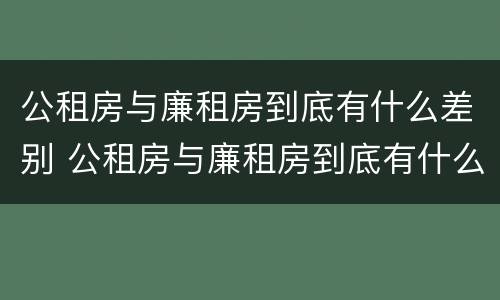 公租房与廉租房到底有什么差别 公租房与廉租房到底有什么差别呢