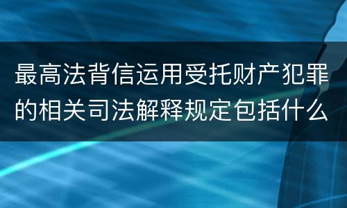 最高法背信运用受托财产犯罪的相关司法解释规定包括什么