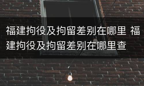 福建拘役及拘留差别在哪里 福建拘役及拘留差别在哪里查