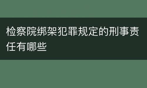 检察院绑架犯罪规定的刑事责任有哪些