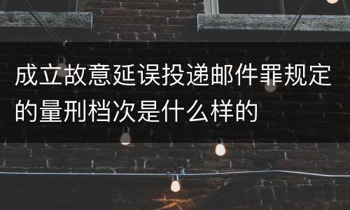 成立故意延误投递邮件罪规定的量刑档次是什么样的