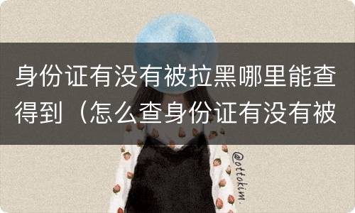 身份证有没有被拉黑哪里能查得到（怎么查身份证有没有被拉黑名单）