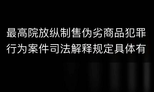 最高院放纵制售伪劣商品犯罪行为案件司法解释规定具体有哪些主要内容