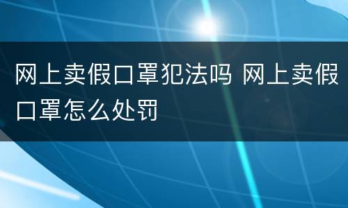 网上卖假口罩犯法吗 网上卖假口罩怎么处罚
