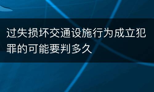 过失损坏交通设施行为成立犯罪的可能要判多久