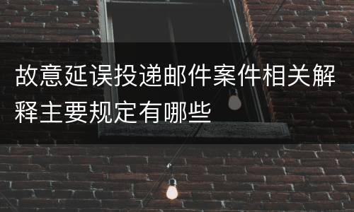 故意延误投递邮件案件相关解释主要规定有哪些