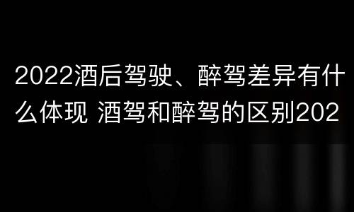 2022酒后驾驶、醉驾差异有什么体现 酒驾和醉驾的区别2020年