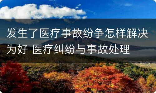 发生了医疗事故纷争怎样解决为好 医疗纠纷与事故处理