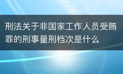 刑法关于非国家工作人员受贿罪的刑事量刑档次是什么