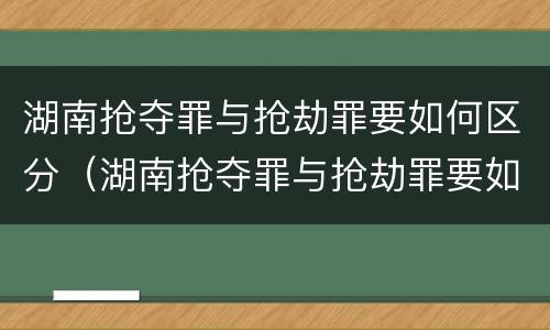 湖南抢夺罪与抢劫罪要如何区分（湖南抢夺罪与抢劫罪要如何区分判刑）