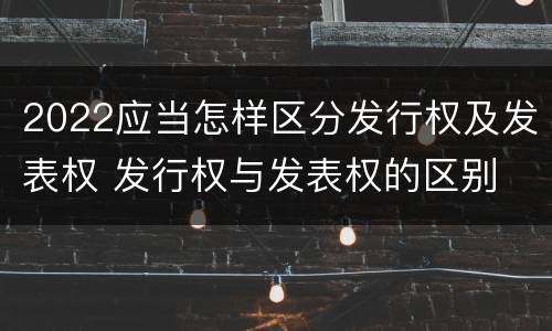 2022应当怎样区分发行权及发表权 发行权与发表权的区别