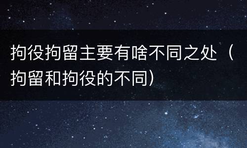 拘役拘留主要有啥不同之处（拘留和拘役的不同）