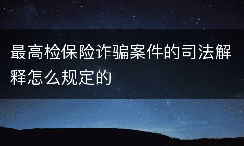 最高检保险诈骗案件的司法解释怎么规定的
