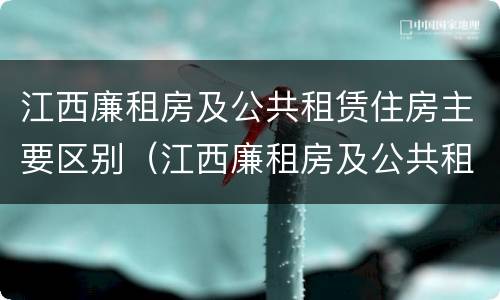 江西廉租房及公共租赁住房主要区别（江西廉租房及公共租赁住房主要区别是什么）