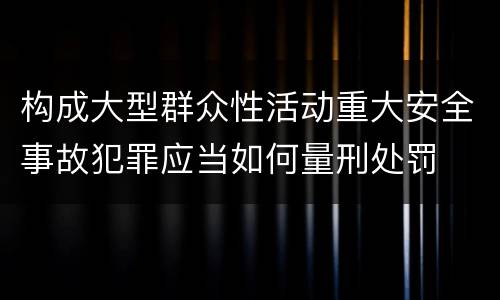 构成大型群众性活动重大安全事故犯罪应当如何量刑处罚