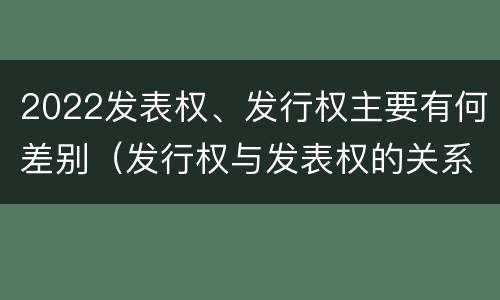 2022发表权、发行权主要有何差别（发行权与发表权的关系）