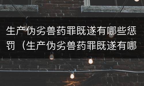 生产伪劣兽药罪既遂有哪些惩罚（生产伪劣兽药罪既遂有哪些惩罚）