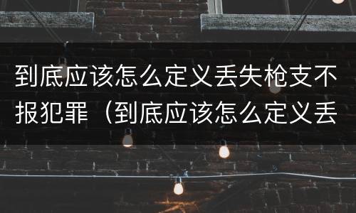 到底应该怎么定义丢失枪支不报犯罪（到底应该怎么定义丢失枪支不报犯罪行为）