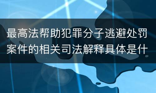 最高法帮助犯罪分子逃避处罚案件的相关司法解释具体是什么
