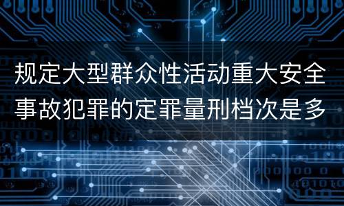 规定大型群众性活动重大安全事故犯罪的定罪量刑档次是多少