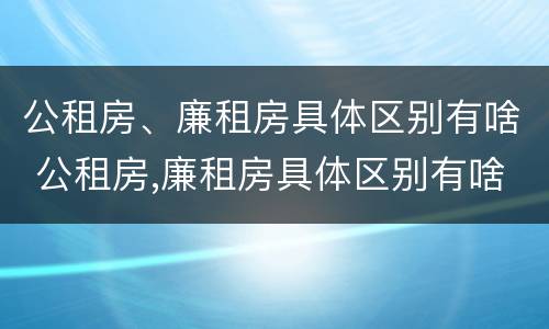 公租房、廉租房具体区别有啥 公租房,廉租房具体区别有啥不同