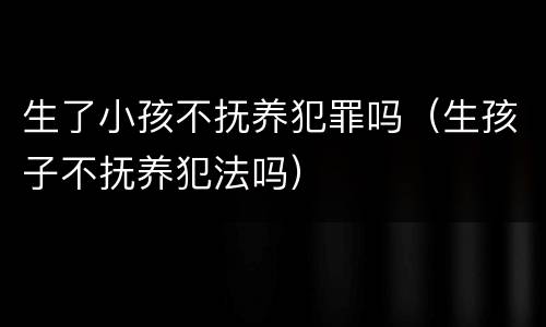 生了小孩不抚养犯罪吗（生孩子不抚养犯法吗）
