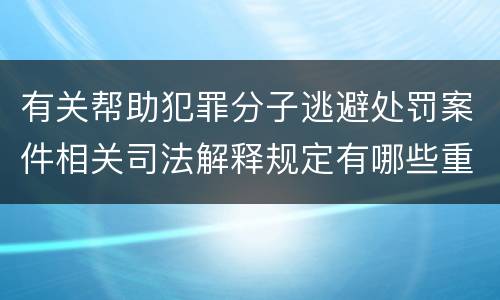 有关帮助犯罪分子逃避处罚案件相关司法解释规定有哪些重要内容