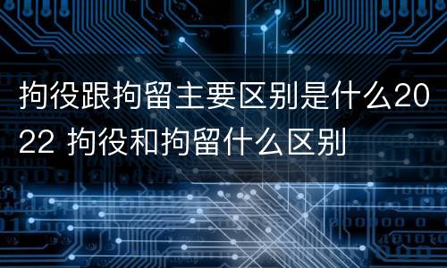 拘役跟拘留主要区别是什么2022 拘役和拘留什么区别