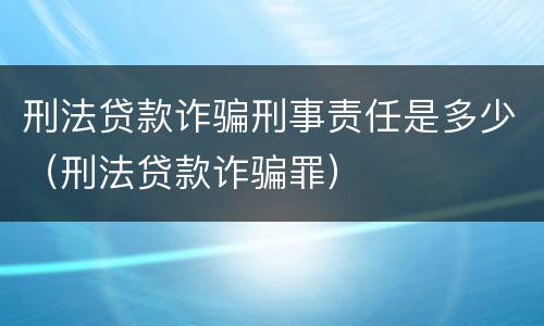 刑法贷款诈骗刑事责任是多少（刑法贷款诈骗罪）