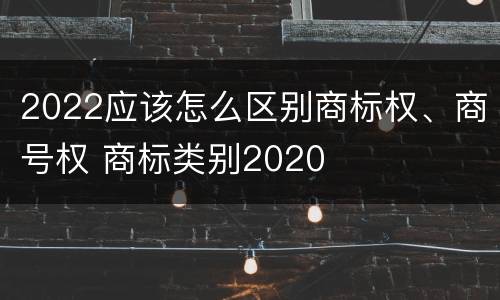 2022应该怎么区别商标权、商号权 商标类别2020