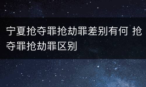 宁夏抢夺罪抢劫罪差别有何 抢夺罪抢劫罪区别