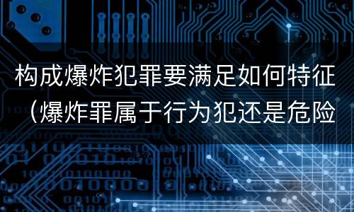构成爆炸犯罪要满足如何特征（爆炸罪属于行为犯还是危险犯）