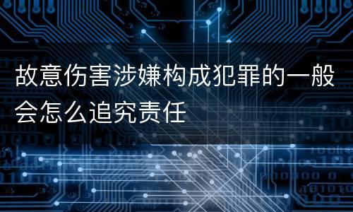 故意伤害涉嫌构成犯罪的一般会怎么追究责任