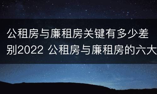 公租房与廉租房关键有多少差别2022 公租房与廉租房的六大区别