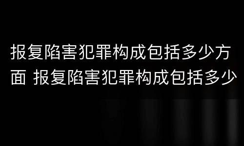 报复陷害犯罪构成包括多少方面 报复陷害犯罪构成包括多少方面犯罪