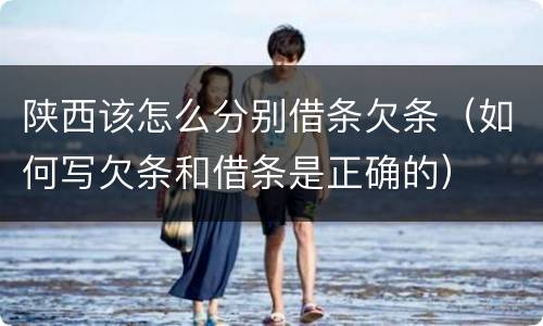 陕西该怎么分别借条欠条（如何写欠条和借条是正确的）