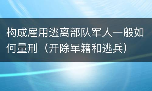 构成雇用逃离部队军人一般如何量刑（开除军籍和逃兵）