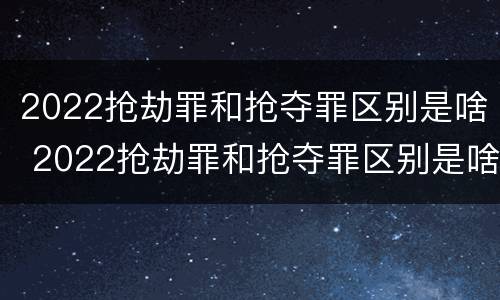 2022抢劫罪和抢夺罪区别是啥 2022抢劫罪和抢夺罪区别是啥呀