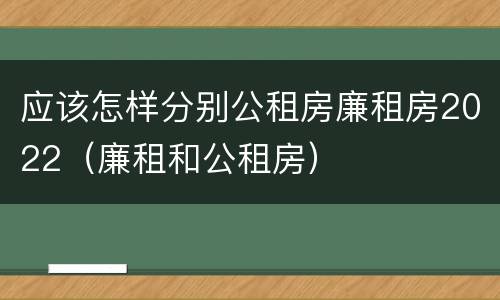 应该怎样分别公租房廉租房2022（廉租和公租房）