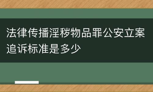 法律传播淫秽物品罪公安立案追诉标准是多少