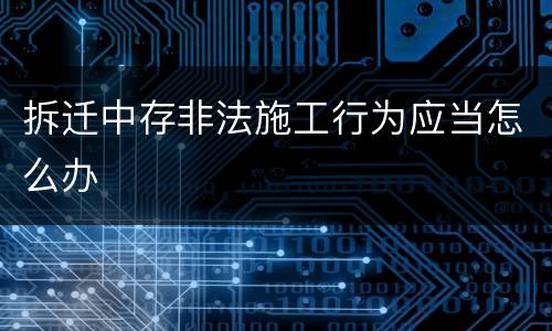拆迁中存非法施工行为应当怎么办