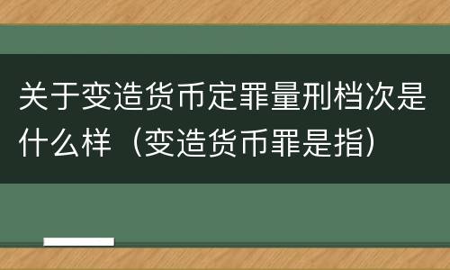 关于变造货币定罪量刑档次是什么样（变造货币罪是指）