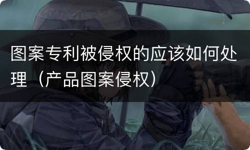 图案专利被侵权的应该如何处理（产品图案侵权）