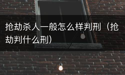 抢劫杀人一般怎么样判刑（抢劫判什么刑）