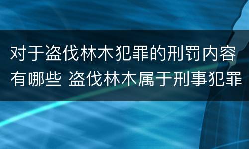 对于盗伐林木犯罪的刑罚内容有哪些 盗伐林木属于刑事犯罪吗