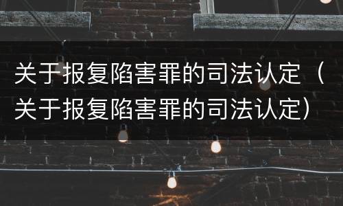 关于报复陷害罪的司法认定（关于报复陷害罪的司法认定）