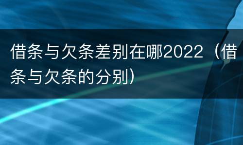 借条与欠条差别在哪2022（借条与欠条的分别）
