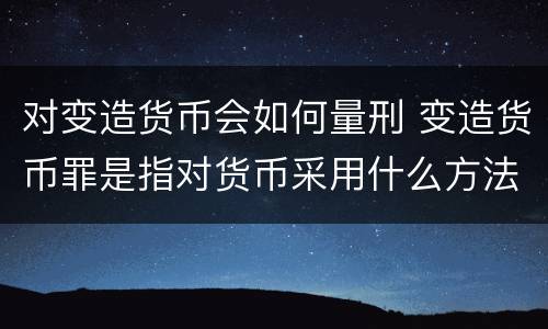 对变造货币会如何量刑 变造货币罪是指对货币采用什么方法