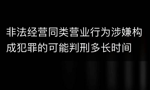 非法经营同类营业行为涉嫌构成犯罪的可能判刑多长时间