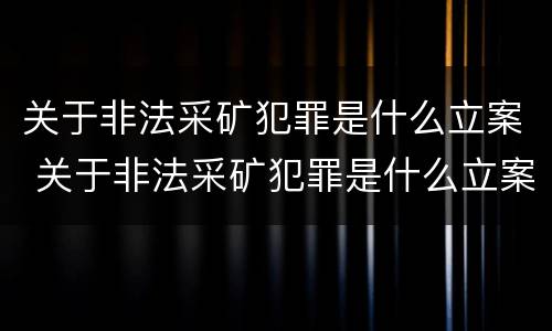 关于非法采矿犯罪是什么立案 关于非法采矿犯罪是什么立案条件
